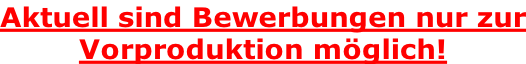 Aktuell sind Bewerbungen nur zur Vorproduktion möglich!